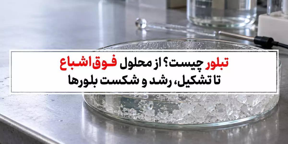 تبلور چیست؟ از محلول فوق‌ اشباع تا تشکیل، رشد و شکست بلورها
